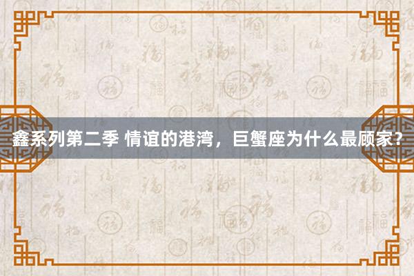 鑫系列第二季 情谊的港湾，巨蟹座为什么最顾家？