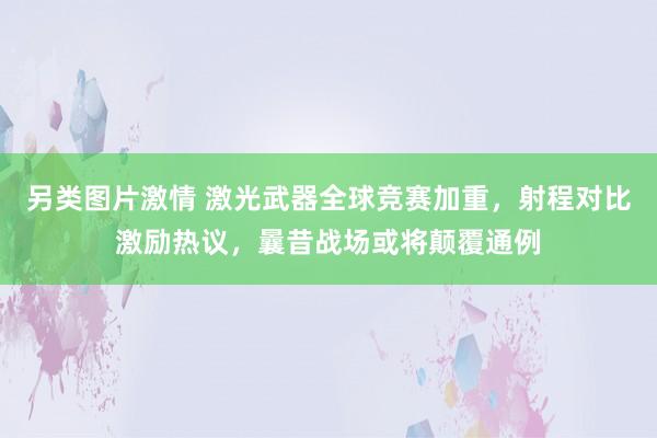 另类图片激情 激光武器全球竞赛加重，射程对比激励热议，曩昔战场或将颠覆通例