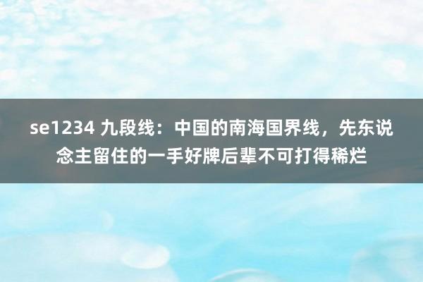 se1234 九段线：中国的南海国界线，先东说念主留住的一手好牌后辈不可打得稀烂