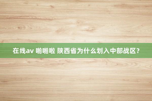 在线av 啪啪啦 陕西省为什么划入中部战区？