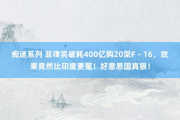 痴迷系列 菲律宾破耗400亿购20架F－16，效果竟然比印度更冤！好意思国真狠！