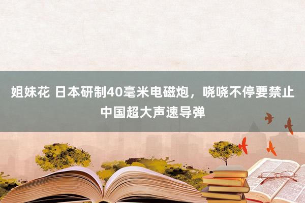 姐妹花 日本研制40毫米电磁炮，哓哓不停要禁止中国超大声速导弹