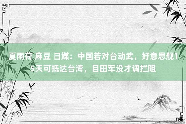 夏雨荷 麻豆 日媒：中国若对台动武，好意思舰15天可抵达台湾，目田军没才调拦阻