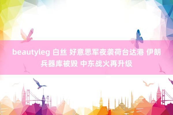 beautyleg 白丝 好意思军夜袭荷台达港 伊朗兵器库被毁 中东战火再升级