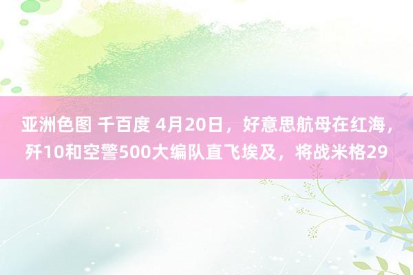 亚洲色图 千百度 4月20日，好意思航母在红海，歼10和空警500大编队直飞埃及，将战米格29