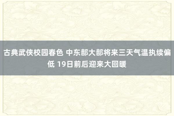 古典武侠校园春色 中东部大部将来三天气温执续偏低 19日前后迎来大回暖