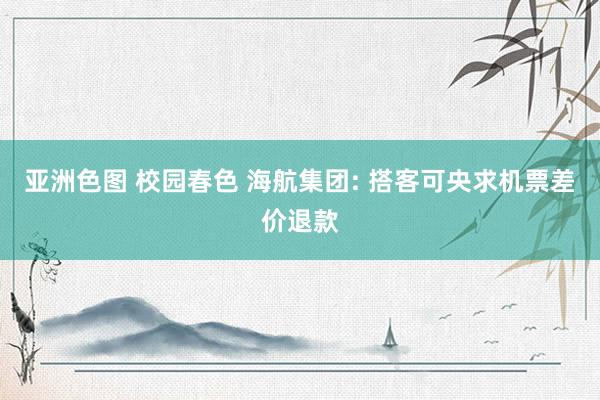 亚洲色图 校园春色 海航集团: 搭客可央求机票差价退款