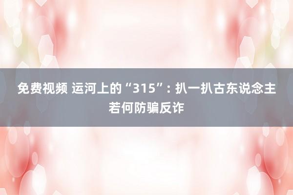 免费视频 运河上的“315”: 扒一扒古东说念主若何防骗反诈