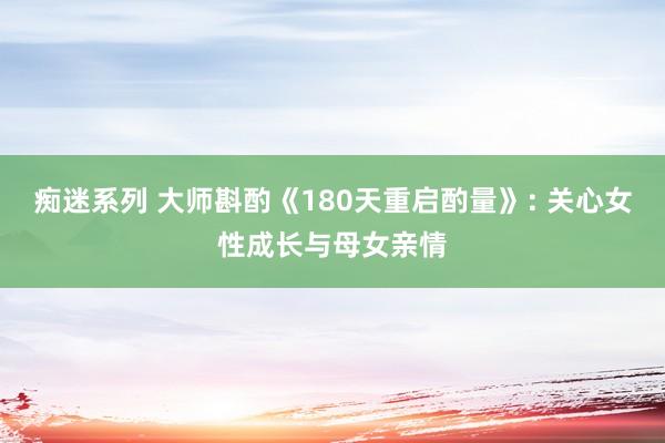 痴迷系列 大师斟酌《180天重启酌量》: 关心女性成长与母女亲情