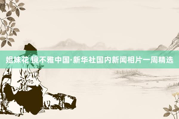 姐妹花 镜不雅中国·新华社国内新闻相片一周精选
