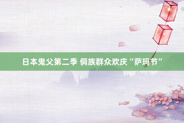 日本鬼父第二季 侗族群众欢庆“萨玛节”