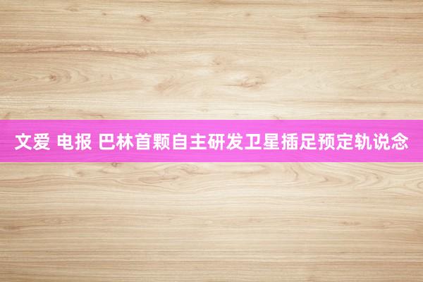 文爱 电报 巴林首颗自主研发卫星插足预定轨说念