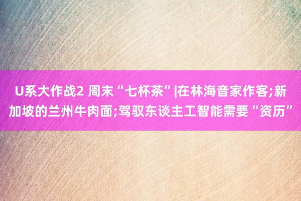 U系大作战2 周末“七杯茶”|在林海音家作客;新加坡的兰州牛肉面;驾驭东谈主工智能需要“资历”