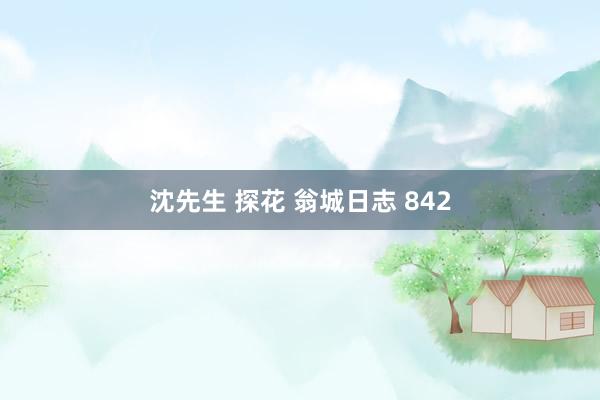 沈先生 探花 翁城日志 842
