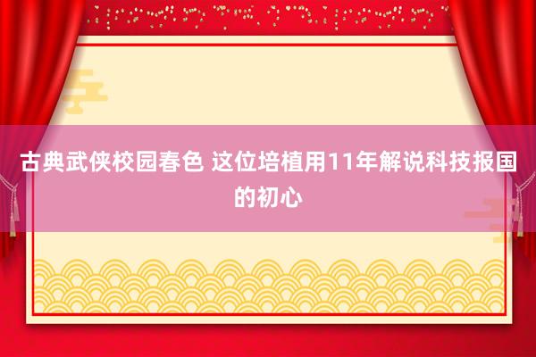 古典武侠校园春色 这位培植用11年解说科技报国的初心