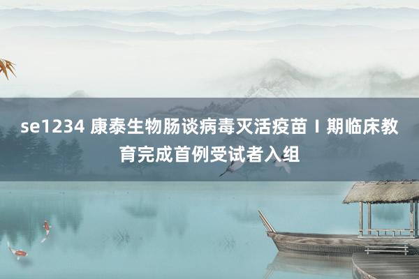 se1234 康泰生物肠谈病毒灭活疫苗Ⅰ期临床教育完成首例受试者入组