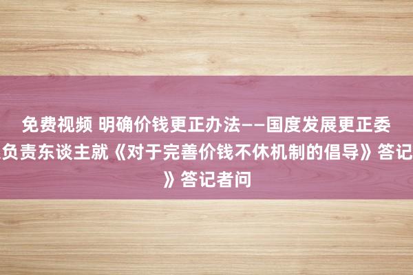 免费视频 明确价钱更正办法——国度发展更正委联系负责东谈主就《对于完善价钱不休机制的倡导》答记者问