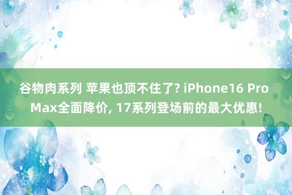 谷物肉系列 苹果也顶不住了? iPhone16 Pro Max全面降价, 17系列登场前的最大优惠!