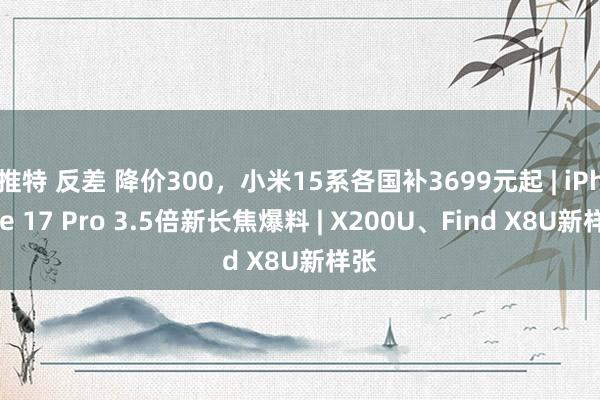 推特 反差 降价300，小米15系各国补3699元起 | iPhone 17 Pro 3.5倍新长焦爆料 | X200U、Find X8U新样张