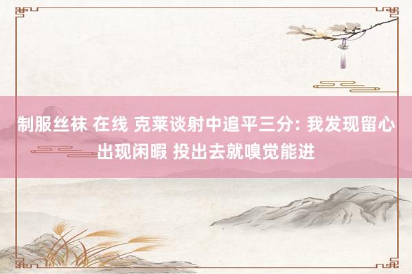 制服丝袜 在线 克莱谈射中追平三分: 我发现留心出现闲暇 投出去就嗅觉能进