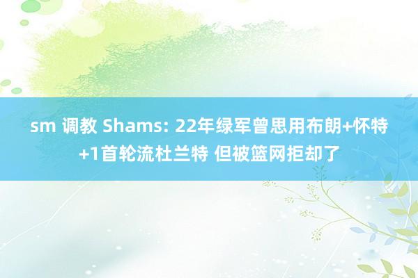sm 调教 Shams: 22年绿军曾思用布朗+怀特+1首轮流杜兰特 但被篮网拒却了