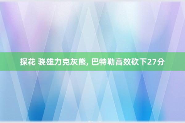探花 骁雄力克灰熊, 巴特勒高效砍下27分
