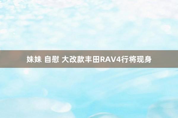 妹妹 自慰 大改款丰田RAV4行将现身