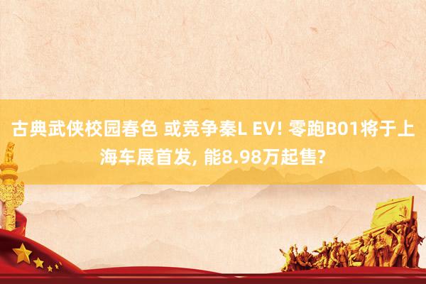 古典武侠校园春色 或竞争秦L EV! 零跑B01将于上海车展首发, 能8.98万起售?