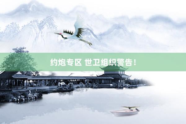 约炮专区 世卫组织警告！