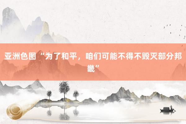 亚洲色图 “为了和平，咱们可能不得不毁灭部分邦畿”