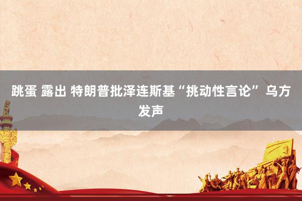 跳蛋 露出 特朗普批泽连斯基“挑动性言论” 乌方发声