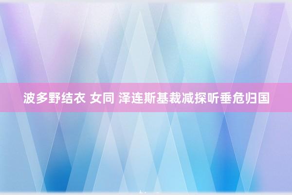 波多野结衣 女同 泽连斯基裁减探听垂危归国