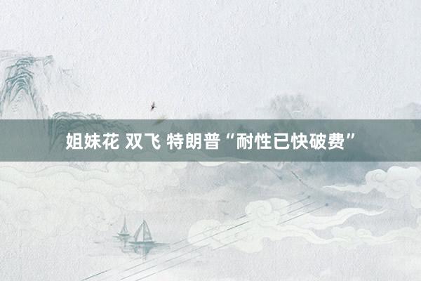 姐妹花 双飞 特朗普“耐性已快破费”