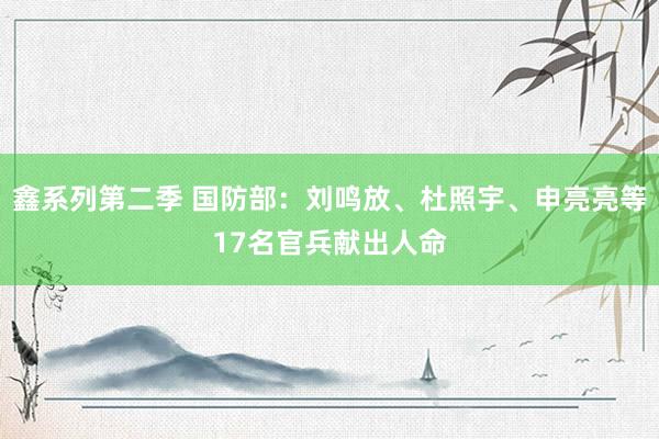 鑫系列第二季 国防部：刘鸣放、杜照宇、申亮亮等17名官兵献出人命
