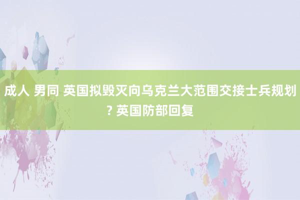 成人 男同 英国拟毁灭向乌克兰大范围交接士兵规划? 英国防部回复