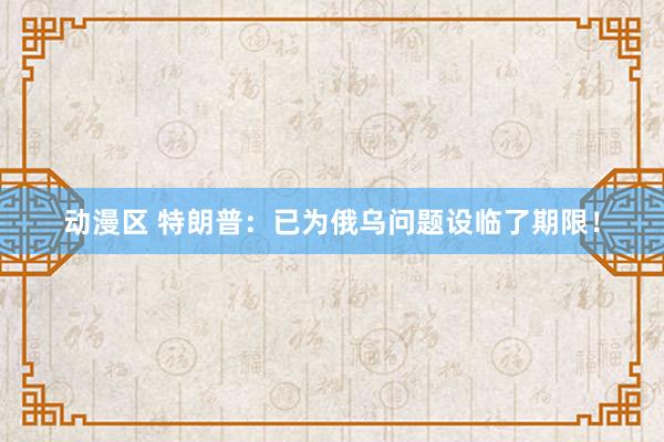 动漫区 特朗普：已为俄乌问题设临了期限！