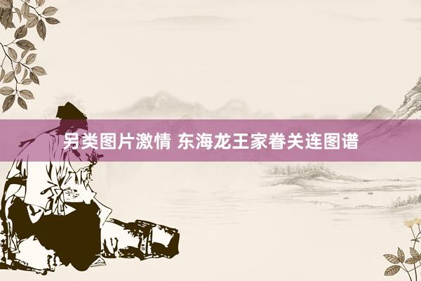 另类图片激情 东海龙王家眷关连图谱