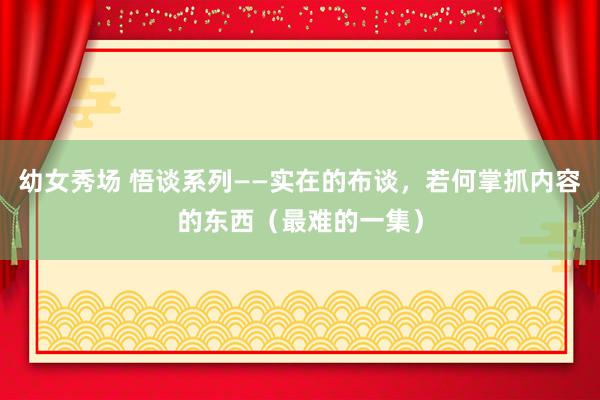 幼女秀场 悟谈系列——实在的布谈，若何掌抓内容的东西（最难的一集）