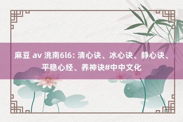 麻豆 av 洮南6l6: 清心诀、冰心诀、静心诀、平稳心经、养神诀#中中文化