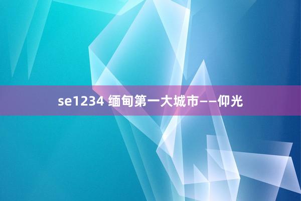 se1234 缅甸第一大城市——仰光