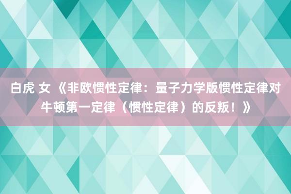 白虎 女 《非欧惯性定律：量子力学版惯性定律对牛顿第一定律（惯性定律）的反叛！》
