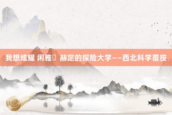 我想炫耀 闲雅・赫定的探险大学——西北科学覆按
