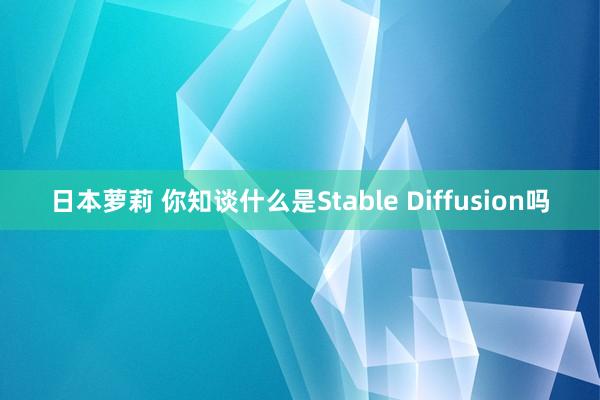 日本萝莉 你知谈什么是Stable Diffusion吗