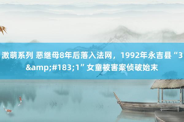 激萌系列 恶继母8年后落入法网，1992年永吉县“3&#183;1”女童被害案侦破始末