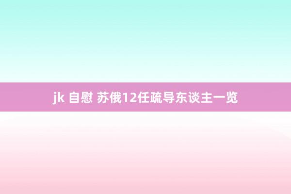 jk 自慰 苏俄12任疏导东谈主一览