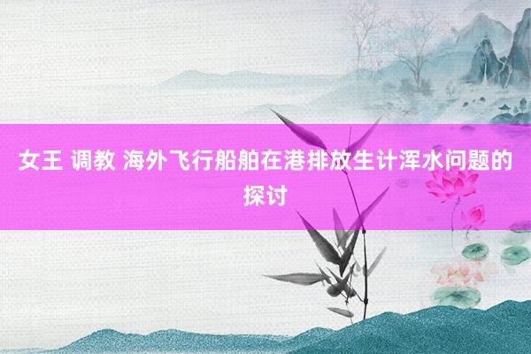女王 调教 海外飞行船舶在港排放生计浑水问题的探讨