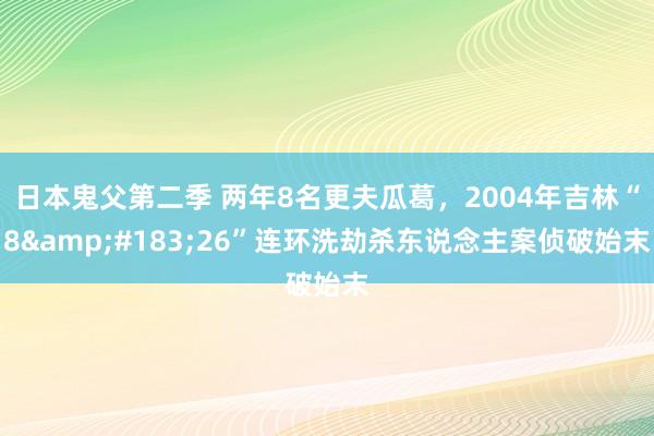 日本鬼父第二季 两年8名更夫瓜葛，2004年吉林“8&#183;26”连环洗劫杀东说念主案侦破始末
