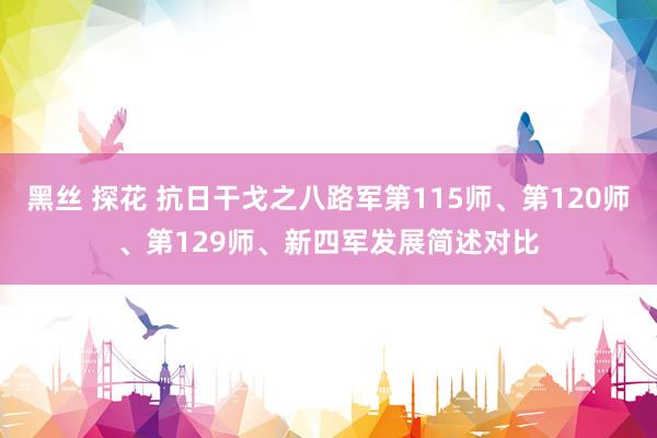 黑丝 探花 抗日干戈之八路军第115师、第120师、第129师、新四军发展简述对比