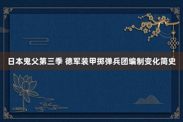 日本鬼父第三季 德军装甲掷弹兵团编制变化简史