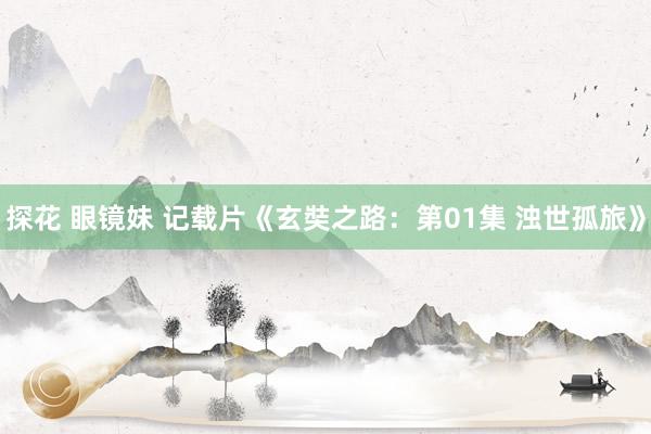 探花 眼镜妹 记载片《玄奘之路:第01集 浊世孤旅》
